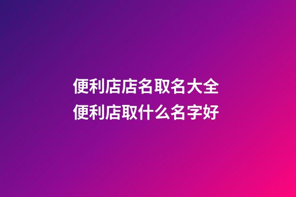 便利店店名取名大全 便利店取什么名字好-第1張-店鋪起名-玄機(jī)派